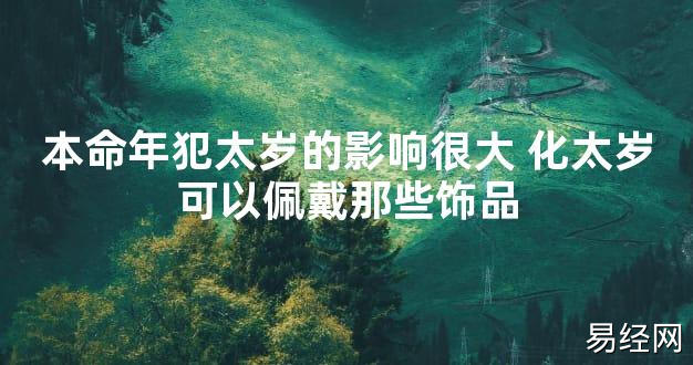 【太岁知识】本命年犯太岁的影响很大 化太岁可以佩戴那些饰品,最新太岁